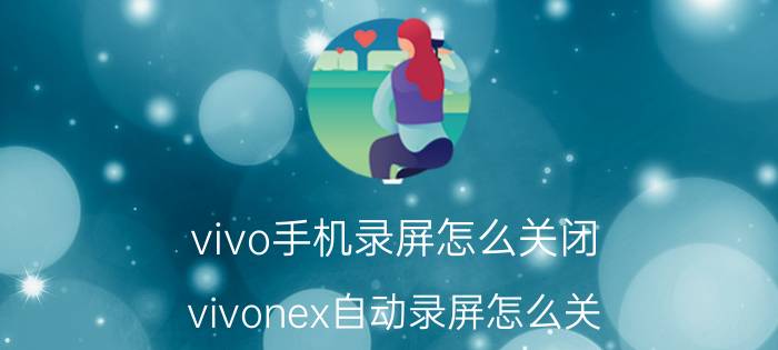 vivo手机录屏怎么关闭 vivonex自动录屏怎么关？